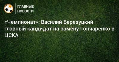 «Чемпионат»: Василий Березуцкий – главный кандидат на замену Гончаренко в ЦСКА