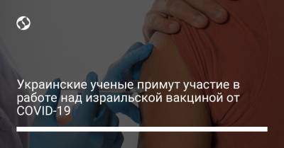Украинские ученые примут участие в работе над израильской вакциной от COVID-19