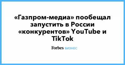 «Газпром-медиа» пообещал запустить в России «конкурентов» YouTube и TikTok