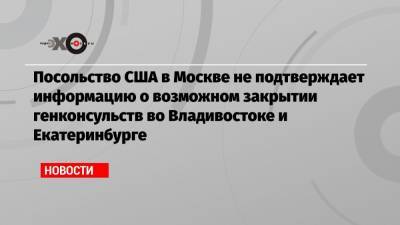 Посольство США в Москве не подтверждает информацию о возможном закрытии генконсульств во Владивостоке и Екатеринбурге