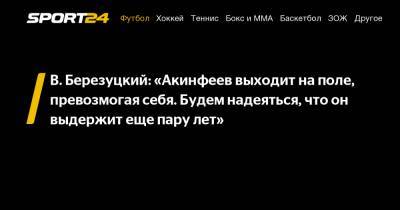 В. Березуцкий: "Акинфеев выходит на поле, превозмогая себя. Будем надеяться, что он выдержит еще пару лет"