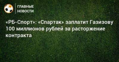 «РБ-Спорт»: «Спартак» заплатит Газизову 100 миллионов рублей за расторжение контракта