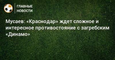 Мусаев: «Краснодар» ждет сложное и интересное противостояние с загребским «Динамо»