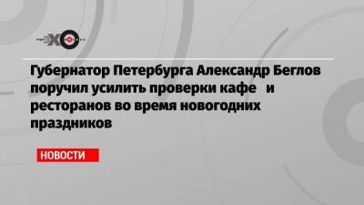 Губернатор Петербурга Александр Беглов поручил усилить проверки кафе и ресторанов во время новогодних праздников