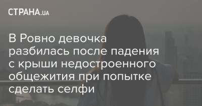 В Ровно девочка разбилась после падения с крыши недостроенного общежития при попытке сделать селфи