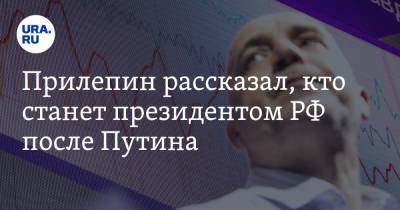Прилепин рассказал, кто станет президентом РФ после Путина