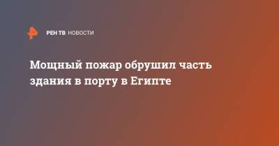 Мощный пожар обрушил часть здания в порту в Египте