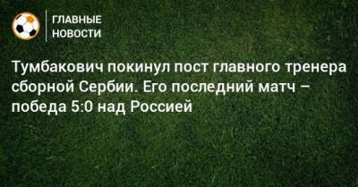 Тумбакович покинул пост главного тренера сборной Сербии. Его последний матч – победа 5:0 над Россией