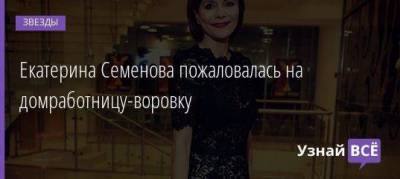 Екатерина Семенова пожаловалась на домработницу-воровку