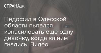 Педофил в Одесской области пытался изнасиловать еще одну девочку, когда за ним гнались. Видео