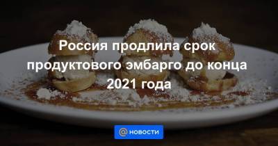 Россия продлила срок продуктового эмбарго до конца 2021 года