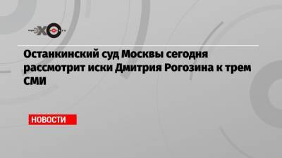 Останкинский суд Москвы сегодня рассмотрит иски Дмитрия Рогозина к трем СМИ