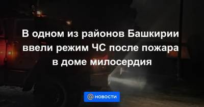 В одном из районов Башкирии ввели режим ЧС после пожара в доме милосердия