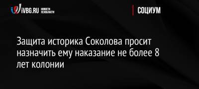 Защита историка Соколова просит назначить ему наказание не более 8 лет колонии