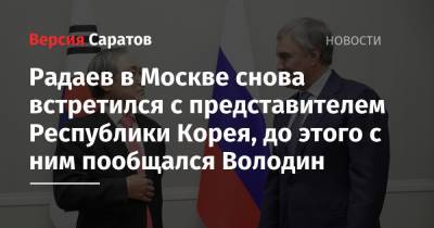 Радаев в Москве снова встретился с представителем Республики Корея, до этого с ним пообщался Володин