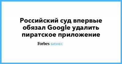 Российский суд впервые обязал Google удалить пиратское приложение - forbes.ru