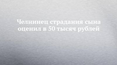 Челнинец страдания сына оценил в 50 тысяч рублей