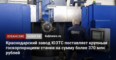 Краснодарский завод ЮЗТС поставляет крупным госкорпорациям станки на сумму более 370 млн рублей