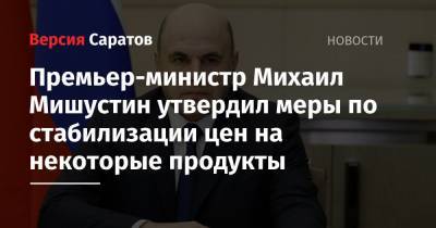 Премьер-министр Михаил Мишустин утвердил меры по стабилизации цен на некоторые продукты