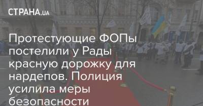 Протестующие ФОПы постелили у Рады красную дорожку для нардепов. Полиция усилила меры безопасности