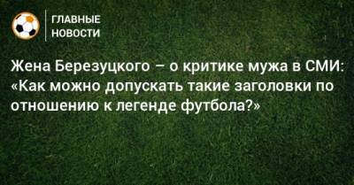 Жена Березуцкого – о критике мужа в СМИ: «Как можно допускать такие заголовки по отношению к легенде футбола?»