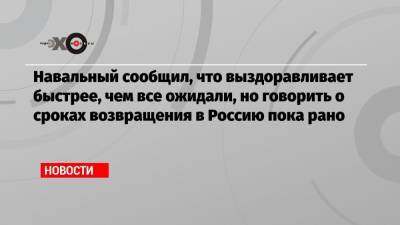 Навальный сообщил, что выздоравливает быстрее, чем все ожидали, но говорить о сроках возвращения в Россию пока рано
