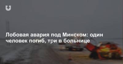 Лобовая авария под Минском: один человек погиб, три в больнице