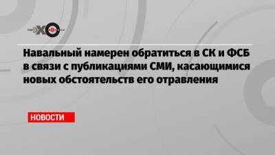Навальный намерен обратиться в СК и ФСБ в связи с публикациями СМИ, касающимися новых обстоятельств его отравления