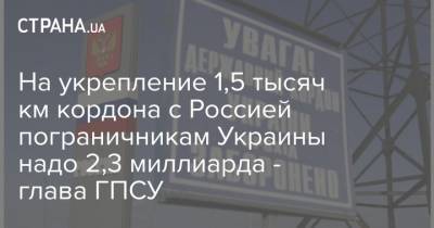 На укрепление 1,5 тысяч км кордона с Россией пограничникам Украины надо 2,3 миллиарда - глава ГПСУ