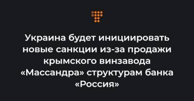Украина будет инициировать новые санкции из-за продажи крымского винзавода «Массандра» структурам банка «Россия»
