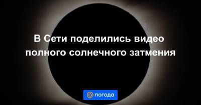 В Сети поделились видео полного солнечного затмения