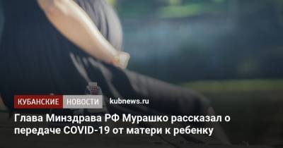 Глава Минздрава РФ Мурашко рассказал о передаче COVID-19 от матери к ребенку