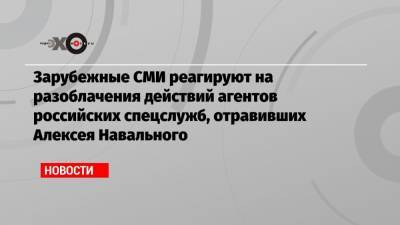 Зарубежные СМИ реагируют на разоблачения действий агентов российских спецслужб, отравивших Алексея Навального