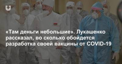 «Там деньги небольшие». Лукашенко рассказал, во сколько обойдется разработка своей вакцины от COVID-19