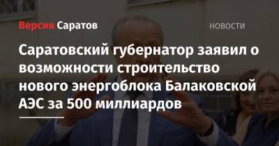 Саратовский губернатор заявил о возможности строительство нового энергоблока Балаковской АЭС за 500 миллиардов