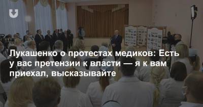 Лукашенко о протестах медиков: Есть у вас претензии к власти — я к вам приехал, высказывайте