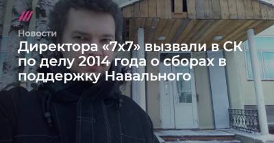 Директора «7х7» вызвали в СК по делу 2014 года о сборах в поддержку Навального