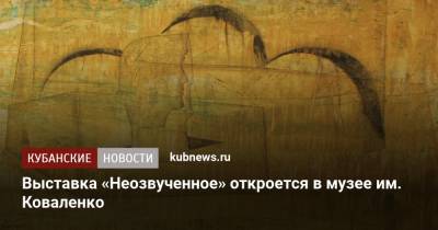 Выставка «Неозвученное» откроется в музее им. Коваленко