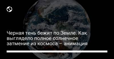 Черная тень бежит по Земле. Как выглядело полное солнечное затмение из космоса – анимация