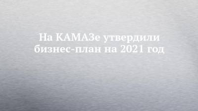 На КАМАЗе утвердили бизнес-план на 2021 год