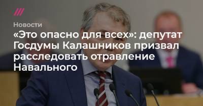 «Это опасно для всех»: депутат Госдумы Калашников призвал расследовать отравление Навального