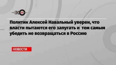 Политик Алексей Навальный уверен, что власти пытаются его запугать и тем самым убедить не возвращаться в Россию