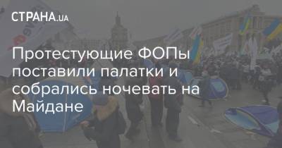 Протестующие ФОПы поставили палатки и собрались ночевать на Майдане