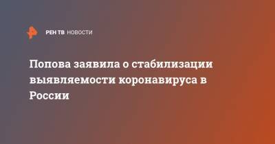 Попова заявила о стабилизации выявляемости коронавируса в России