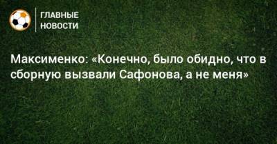Максименко: «Конечно, было обидно, что в сборную вызвали Сафонова, а не меня»
