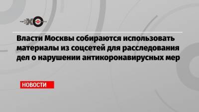 Власти Москвы собираются использовать материалы из соцсетей для расследования дел о нарушении антикоронавирусных мер