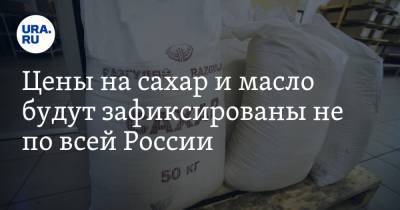 Цены на сахар и масло будут зафиксированы не по всей России
