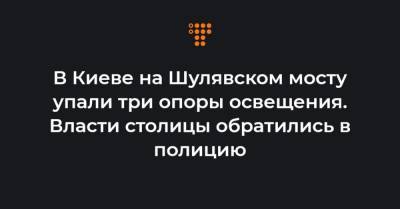 В Киеве на Шулявском мосту упали три опоры освещения. Власти столицы обратились в полицию