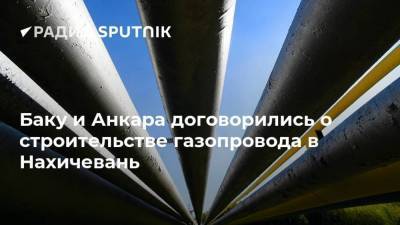Баку и Анкара договорились о строительстве газопровода в Нахичевань