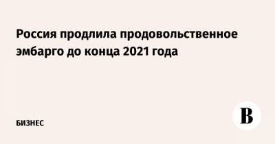 Россия продлила продовольственное эмбарго до конца 2021 года